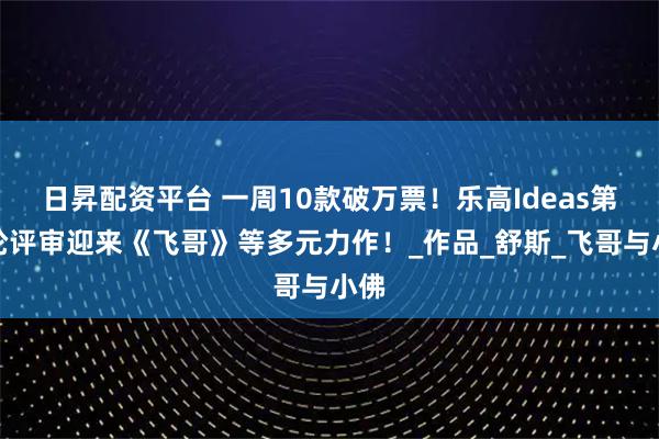 日昇配资平台 一周10款破万票！乐高Ideas第二轮评审迎来《飞哥》等多元力作！_作品_舒斯_飞哥与小佛