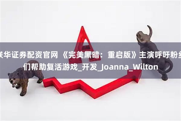联华证券配资官网 《完美黑暗：重启版》主演呼吁粉丝们帮助复活游戏_开发_Joanna_Wilton