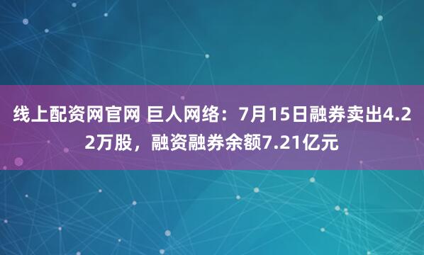 线上配资网官网 巨人网络：7月15日融券卖出4.22万股，融资融券余额7.21亿元
