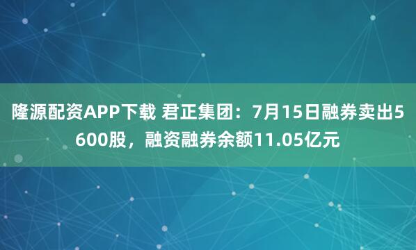 隆源配资APP下载 君正集团：7月15日融券卖出5600股，融资融券余额11.05亿元
