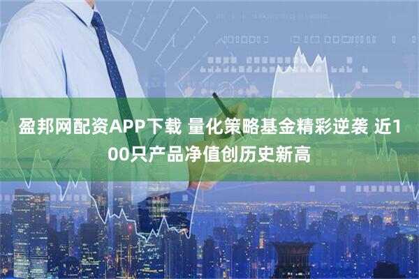 盈邦网配资APP下载 量化策略基金精彩逆袭 近100只产品净值创历史新高