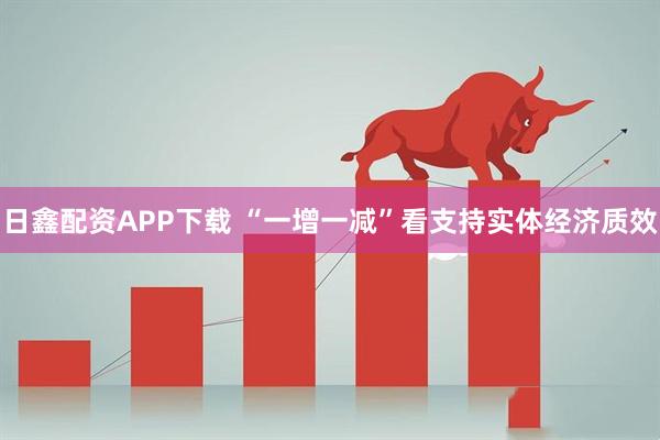 日鑫配资APP下载 “一增一减”看支持实体经济质效