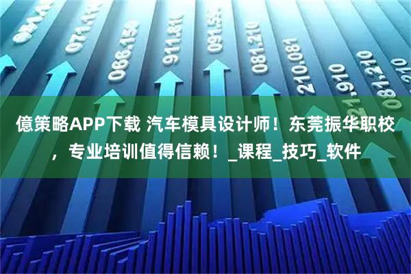 億策略APP下载 汽车模具设计师！东莞振华职校，专业培训值得信赖！_课程_技巧_软件