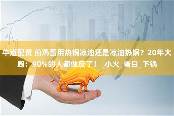 牛道配资 煎鸡蛋用热锅凉油还是凉油热锅？20年大厨：90%的人都做反了！_小火_蛋白_下锅