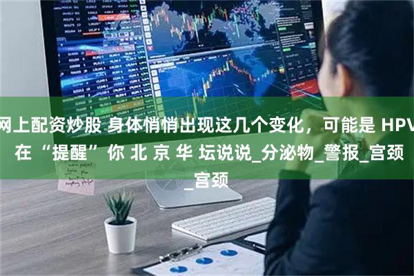 网上配资炒股 身体悄悄出现这几个变化，可能是 HPV 在 “提醒” 你 北 京 华 坛说说_分泌物_警报_宫颈