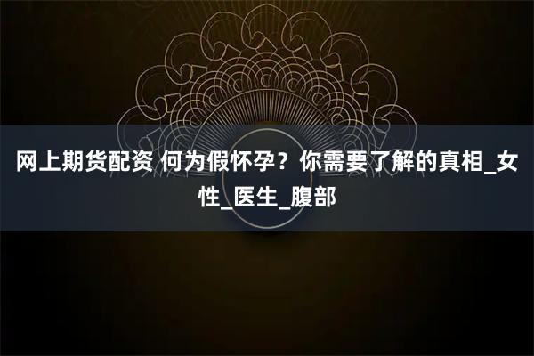 网上期货配资 何为假怀孕？你需要了解的真相_女性_医生_腹部