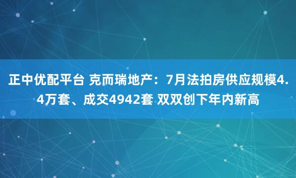 正中优配平台 克而瑞地产：7月法拍房供应规模4.4万套、成交4942套 双双创下年内新高
