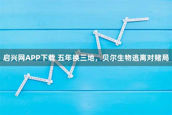 启兴网APP下载 五年换三地，贝尔生物逃离对赌局