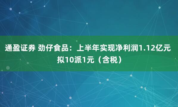 通盈证券 劲仔食品：上半年实现净利润1.12亿元 拟10派1元（含税）