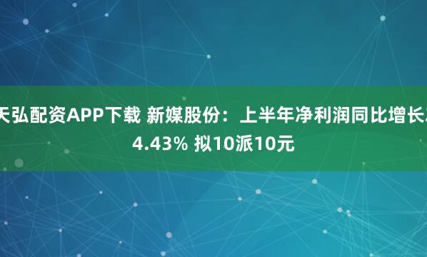 天弘配资APP下载 新媒股份：上半年净利润同比增长24.43% 拟10派10元