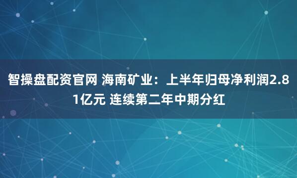 智操盘配资官网 海南矿业：上半年归母净利润2.81亿元 连续第二年中期分红