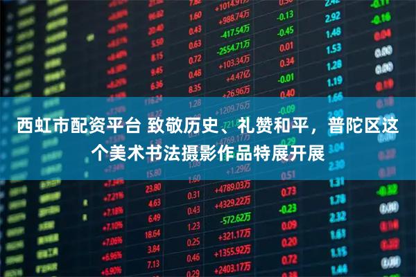 西虹市配资平台 致敬历史、礼赞和平，普陀区这个美术书法摄影作品特展开展