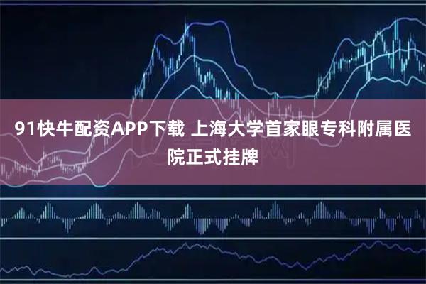 91快牛配资APP下载 上海大学首家眼专科附属医院正式挂牌