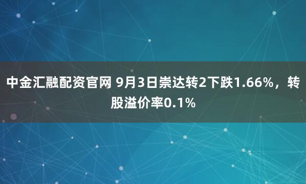 中金汇融配资官网 9月3日崇达转2下跌1.66%,转股溢价率0.1%