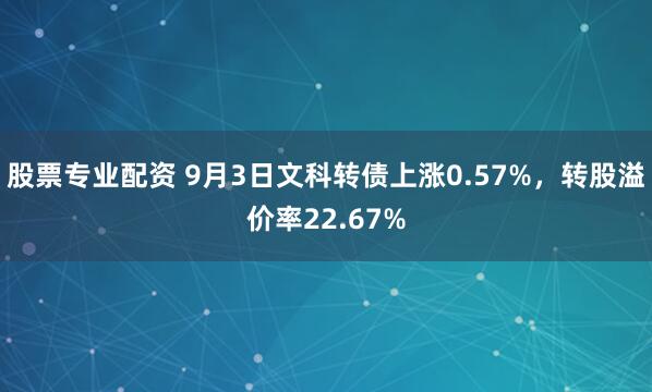 股票专业配资 9月3日文科转债上涨0.57%,转股溢价率22.67%