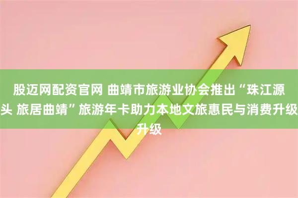 股迈网配资官网 曲靖市旅游业协会推出“珠江源头 旅居曲靖”旅游年卡助力本地文旅惠民与消费升级