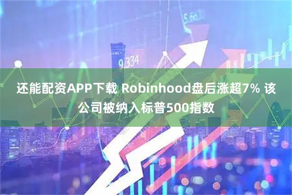 还能配资APP下载 Robinhood盘后涨超7% 该公司被纳入标普500指数