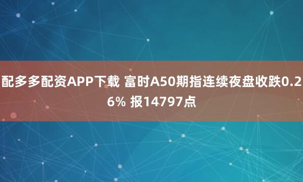 配多多配资APP下载 富时A50期指连续夜盘收跌0.26% 报14797点
