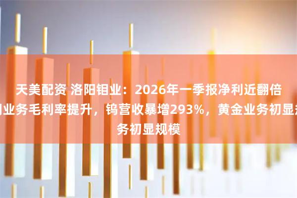 天美配资 洛阳钼业：2026年一季报净利近翻倍，铜业务毛利率提升，钨营收暴增293%，黄金业务初显规模